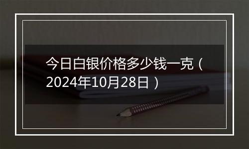 今日白银价格多少钱一克（2024年10月28日）