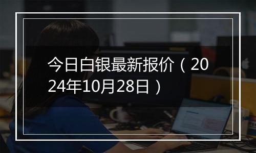 今日白银最新报价（2024年10月28日）