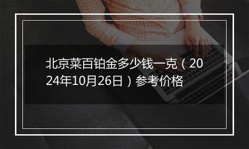 北京菜百铂金多少钱一克（2024年10月26日）参考价格