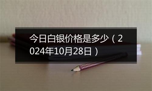 今日白银价格是多少（2024年10月28日）