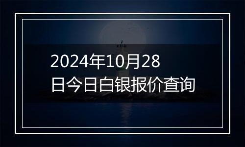 2024年10月28日今日白银报价查询