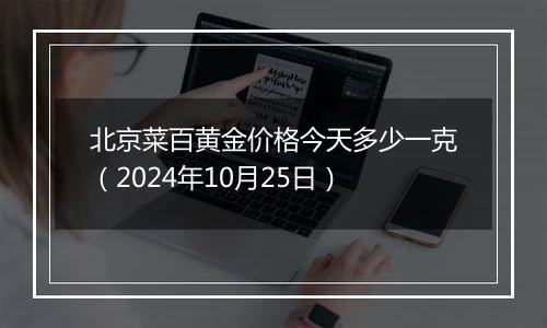 北京菜百黄金价格今天多少一克（2024年10月25日）