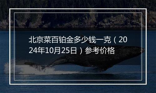 北京菜百铂金多少钱一克（2024年10月25日）参考价格