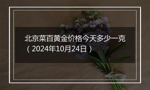 北京菜百黄金价格今天多少一克（2024年10月24日）