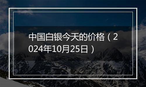 中国白银今天的价格（2024年10月25日）