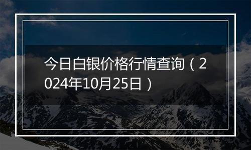 今日白银价格行情查询（2024年10月25日）