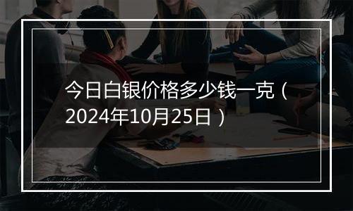 今日白银价格多少钱一克（2024年10月25日）