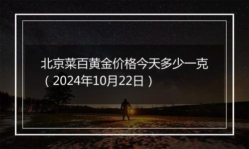 北京菜百黄金价格今天多少一克（2024年10月22日）