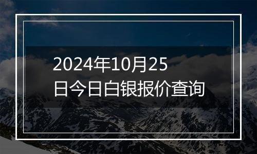 2024年10月25日今日白银报价查询