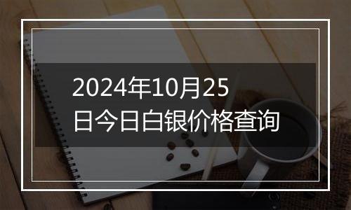 2024年10月25日今日白银价格查询