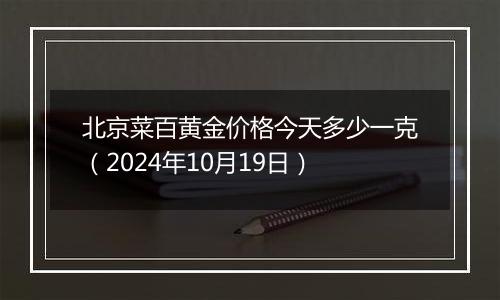 北京菜百黄金价格今天多少一克（2024年10月19日）