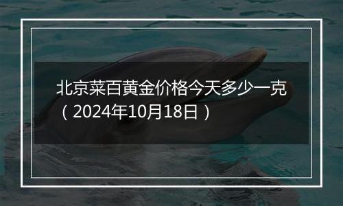 北京菜百黄金价格今天多少一克（2024年10月18日）