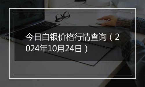 今日白银价格行情查询（2024年10月24日）