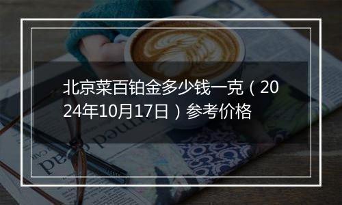 北京菜百铂金多少钱一克（2024年10月17日）参考价格