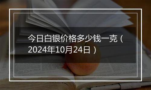 今日白银价格多少钱一克（2024年10月24日）