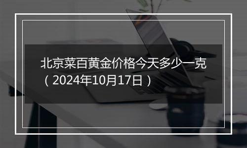 北京菜百黄金价格今天多少一克（2024年10月17日）