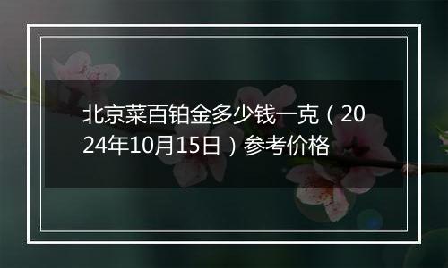 北京菜百铂金多少钱一克（2024年10月15日）参考价格