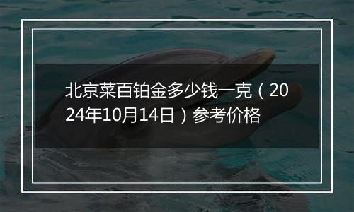 北京菜百铂金多少钱一克（2024年10月14日）参考价格