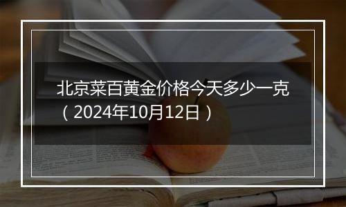 北京菜百黄金价格今天多少一克（2024年10月12日）