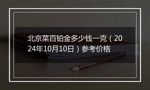 北京菜百铂金多少钱一克（2024年10月10日）参考价格