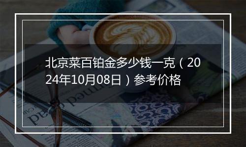 北京菜百铂金多少钱一克（2024年10月08日）参考价格