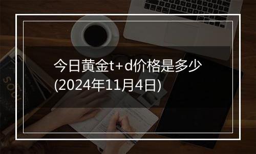 今日黄金t+d价格是多少(2024年11月4日)