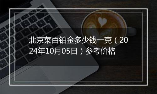 北京菜百铂金多少钱一克（2024年10月05日）参考价格