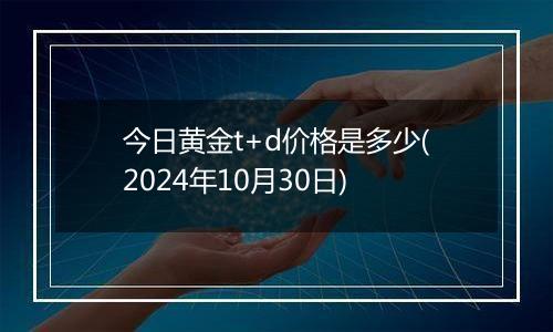 今日黄金t+d价格是多少(2024年10月30日)