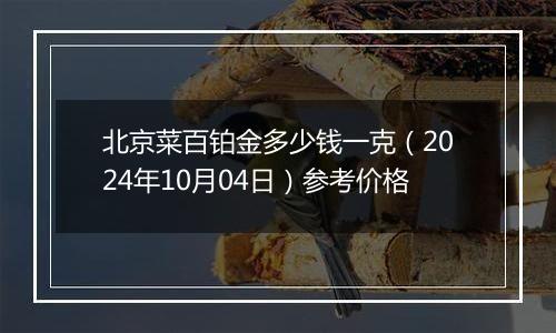 北京菜百铂金多少钱一克（2024年10月04日）参考价格