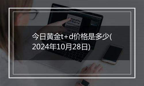 今日黄金t+d价格是多少(2024年10月28日)