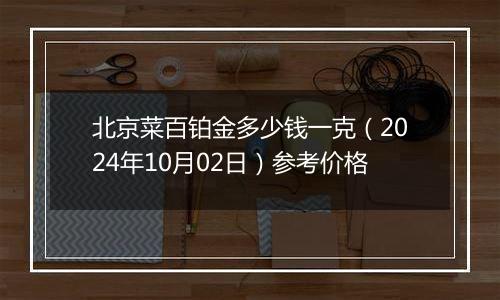 北京菜百铂金多少钱一克（2024年10月02日）参考价格