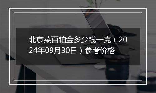 北京菜百铂金多少钱一克（2024年09月30日）参考价格