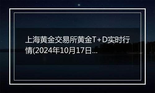 上海黄金交易所黄金T+D实时行情(2024年10月17日)