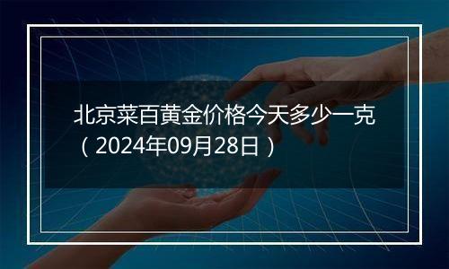 北京菜百黄金价格今天多少一克（2024年09月28日）