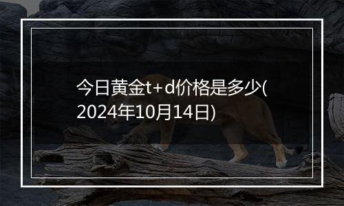 今日黄金t+d价格是多少(2024年10月14日)