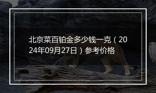 北京菜百铂金多少钱一克（2024年09月27日）参考价格