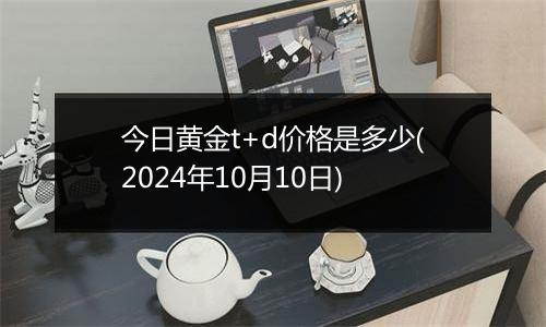 今日黄金t+d价格是多少(2024年10月10日)