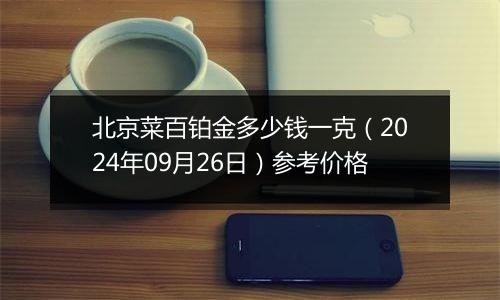 北京菜百铂金多少钱一克（2024年09月26日）参考价格