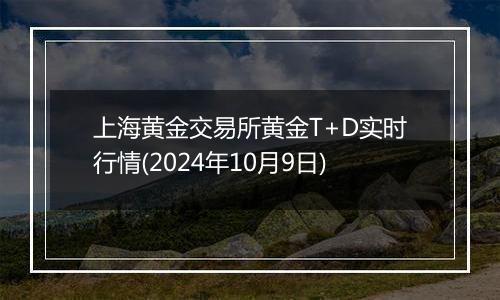 上海黄金交易所黄金T+D实时行情(2024年10月9日)