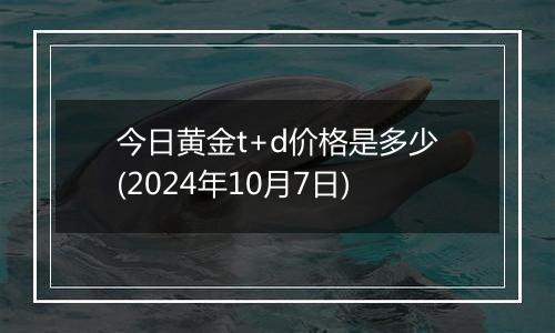 今日黄金t+d价格是多少(2024年10月7日)