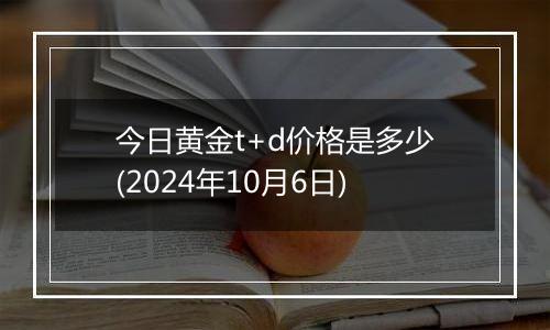 今日黄金t+d价格是多少(2024年10月6日)