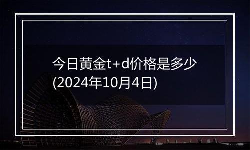 今日黄金t+d价格是多少(2024年10月4日)