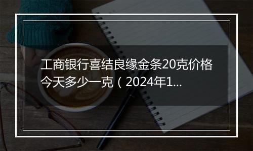 工商银行喜结良缘金条20克价格今天多少一克（2024年11月06日）