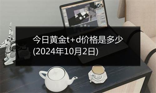 今日黄金t+d价格是多少(2024年10月2日)