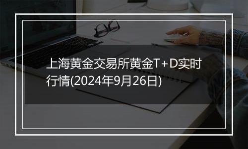 上海黄金交易所黄金T+D实时行情(2024年9月26日)