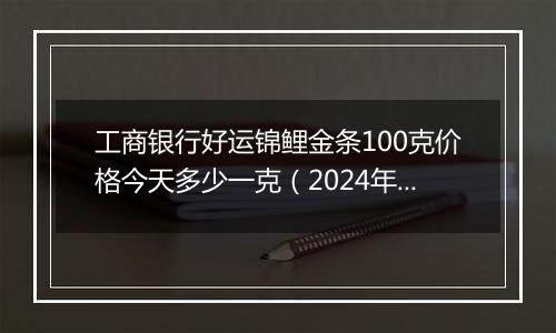 工商银行好运锦鲤金条100克价格今天多少一克（2024年11月06日）