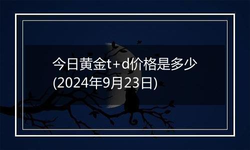 今日黄金t+d价格是多少(2024年9月23日)