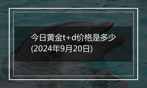 今日黄金t+d价格是多少(2024年9月20日)