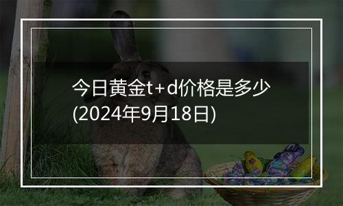 今日黄金t+d价格是多少(2024年9月18日)