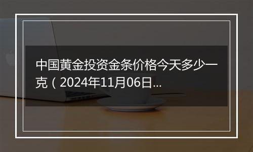 中国黄金投资金条价格今天多少一克（2024年11月06日）